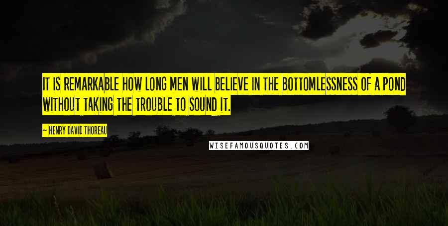 Henry David Thoreau Quotes: It is remarkable how long men will believe in the bottomlessness of a pond without taking the trouble to sound it.