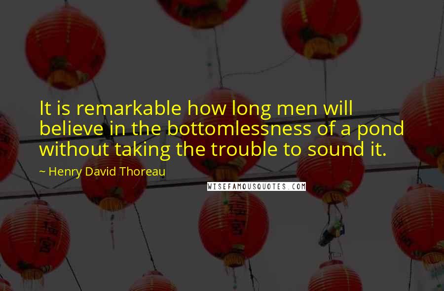 Henry David Thoreau Quotes: It is remarkable how long men will believe in the bottomlessness of a pond without taking the trouble to sound it.