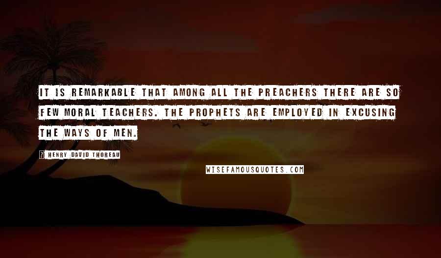 Henry David Thoreau Quotes: It is remarkable that among all the preachers there are so few moral teachers. The prophets are employed in excusing the ways of men.