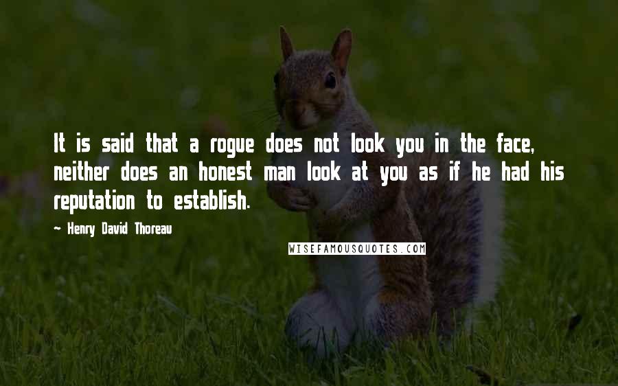 Henry David Thoreau Quotes: It is said that a rogue does not look you in the face, neither does an honest man look at you as if he had his reputation to establish.