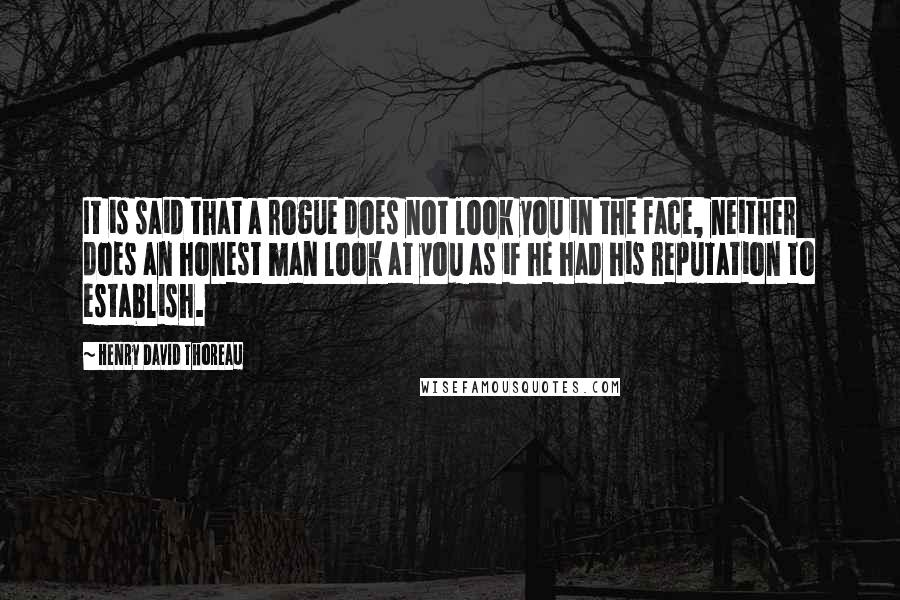 Henry David Thoreau Quotes: It is said that a rogue does not look you in the face, neither does an honest man look at you as if he had his reputation to establish.