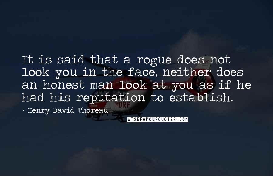 Henry David Thoreau Quotes: It is said that a rogue does not look you in the face, neither does an honest man look at you as if he had his reputation to establish.