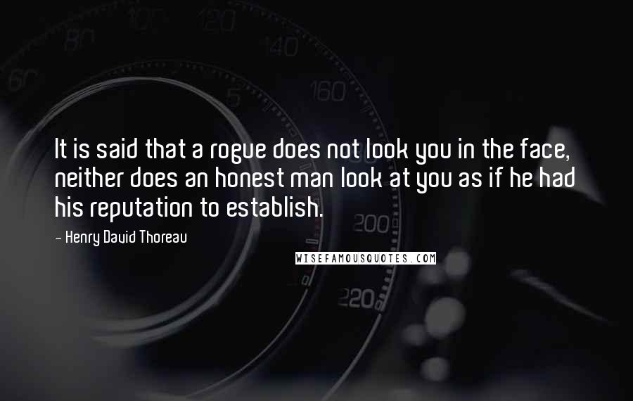 Henry David Thoreau Quotes: It is said that a rogue does not look you in the face, neither does an honest man look at you as if he had his reputation to establish.