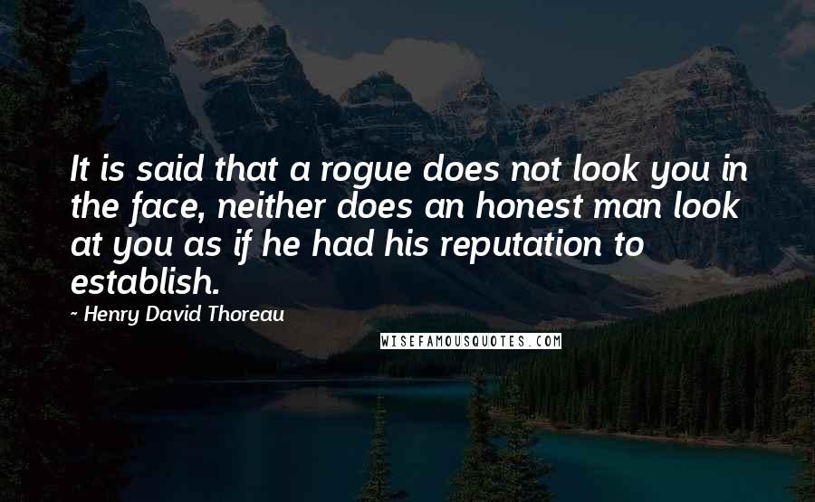 Henry David Thoreau Quotes: It is said that a rogue does not look you in the face, neither does an honest man look at you as if he had his reputation to establish.