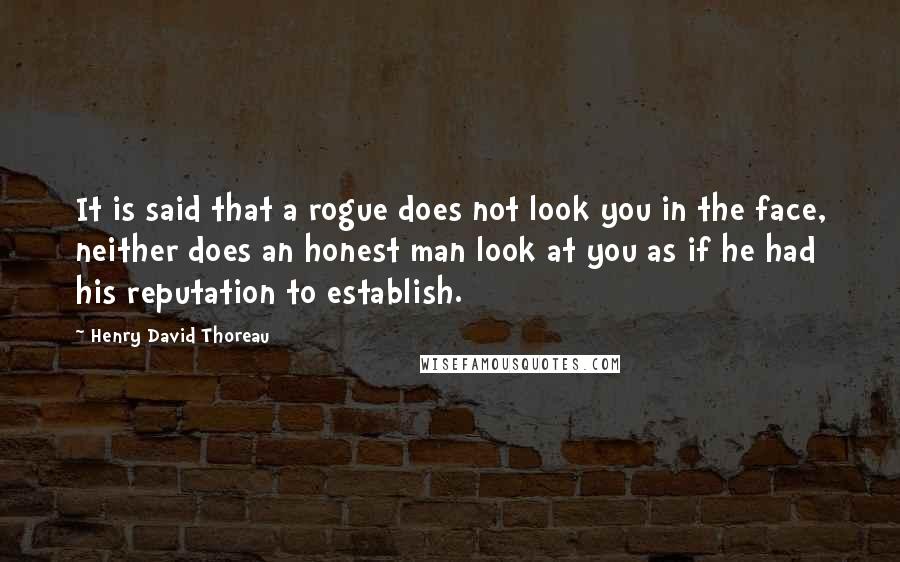 Henry David Thoreau Quotes: It is said that a rogue does not look you in the face, neither does an honest man look at you as if he had his reputation to establish.