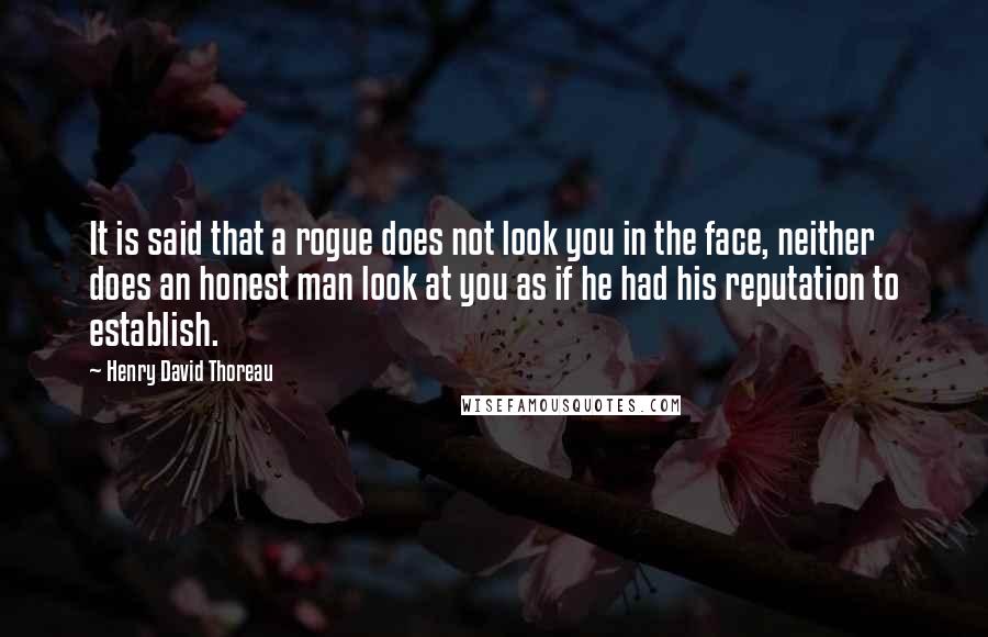 Henry David Thoreau Quotes: It is said that a rogue does not look you in the face, neither does an honest man look at you as if he had his reputation to establish.