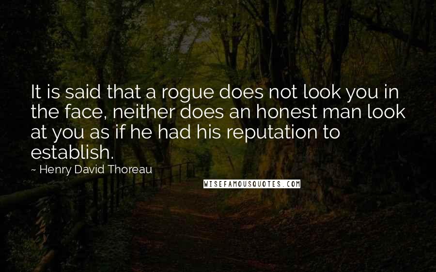 Henry David Thoreau Quotes: It is said that a rogue does not look you in the face, neither does an honest man look at you as if he had his reputation to establish.