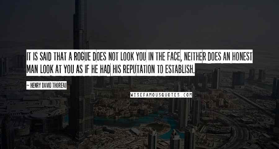 Henry David Thoreau Quotes: It is said that a rogue does not look you in the face, neither does an honest man look at you as if he had his reputation to establish.