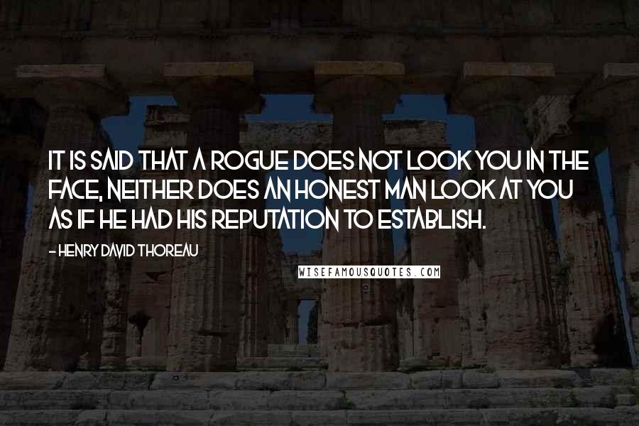 Henry David Thoreau Quotes: It is said that a rogue does not look you in the face, neither does an honest man look at you as if he had his reputation to establish.