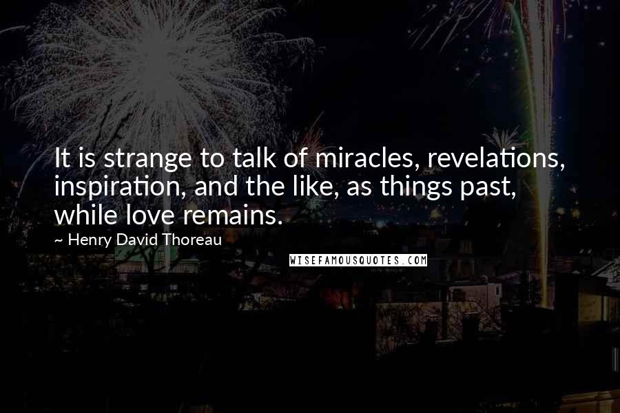 Henry David Thoreau Quotes: It is strange to talk of miracles, revelations, inspiration, and the like, as things past, while love remains.