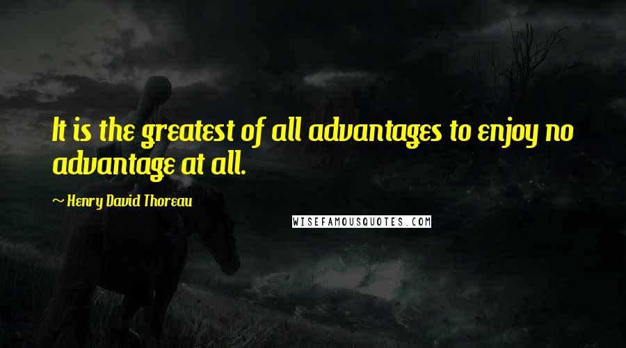 Henry David Thoreau Quotes: It is the greatest of all advantages to enjoy no advantage at all.