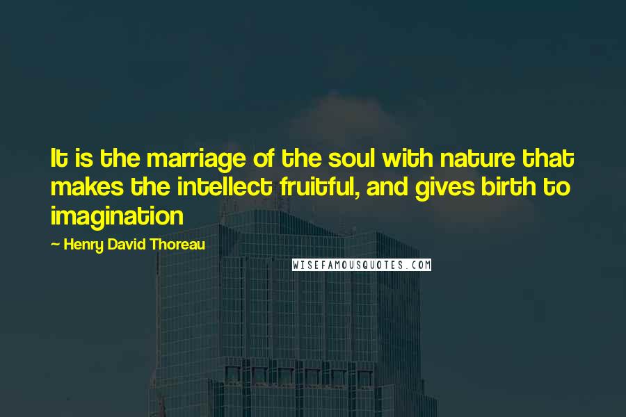 Henry David Thoreau Quotes: It is the marriage of the soul with nature that makes the intellect fruitful, and gives birth to imagination