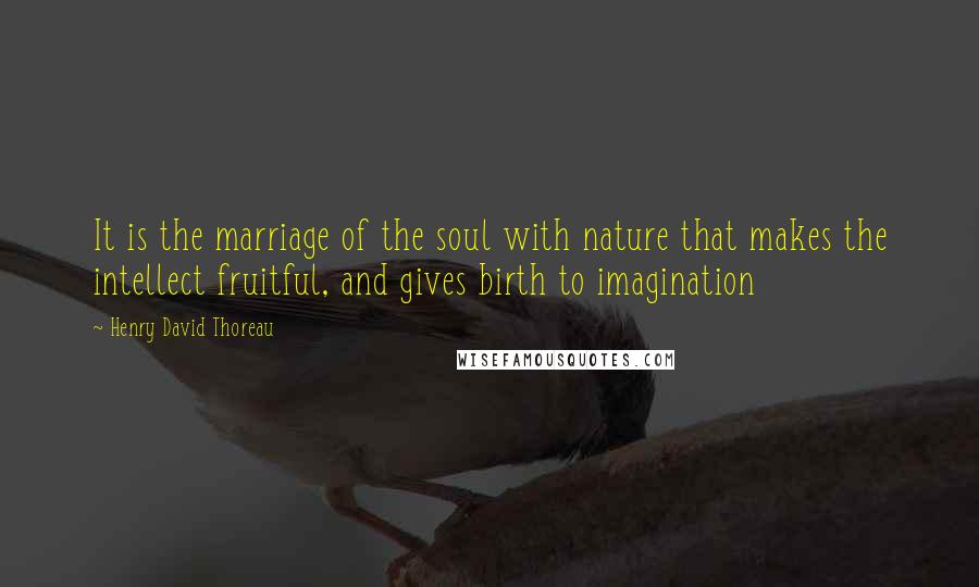 Henry David Thoreau Quotes: It is the marriage of the soul with nature that makes the intellect fruitful, and gives birth to imagination