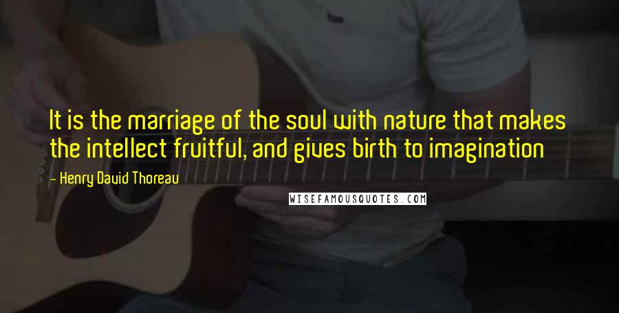 Henry David Thoreau Quotes: It is the marriage of the soul with nature that makes the intellect fruitful, and gives birth to imagination