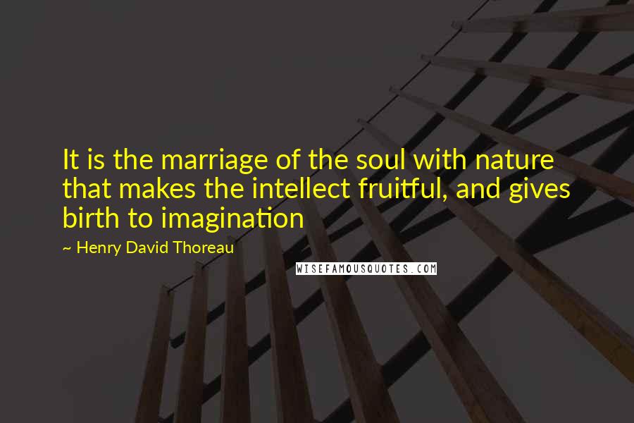 Henry David Thoreau Quotes: It is the marriage of the soul with nature that makes the intellect fruitful, and gives birth to imagination