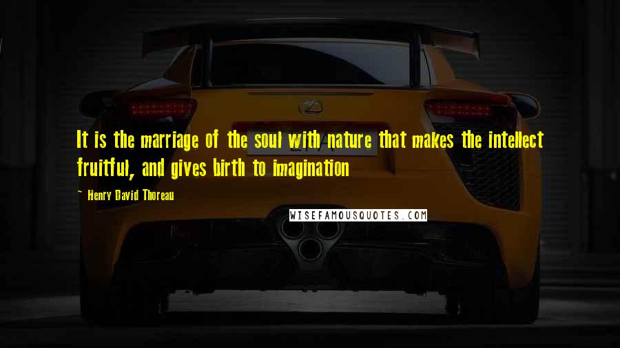 Henry David Thoreau Quotes: It is the marriage of the soul with nature that makes the intellect fruitful, and gives birth to imagination