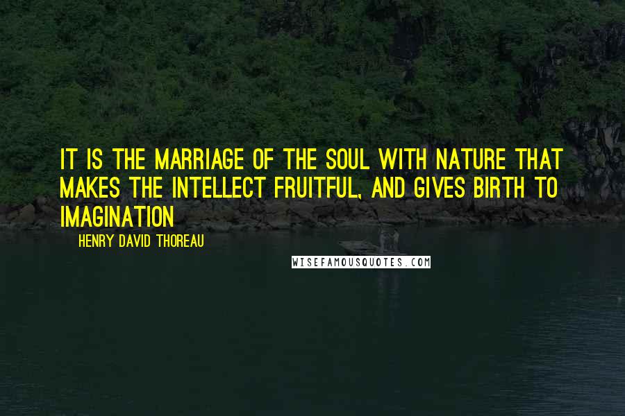 Henry David Thoreau Quotes: It is the marriage of the soul with nature that makes the intellect fruitful, and gives birth to imagination