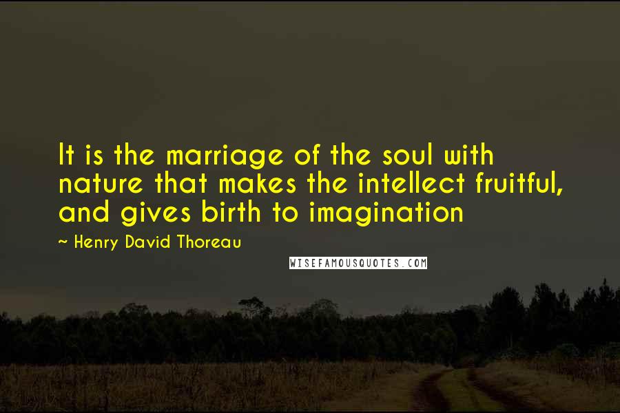 Henry David Thoreau Quotes: It is the marriage of the soul with nature that makes the intellect fruitful, and gives birth to imagination