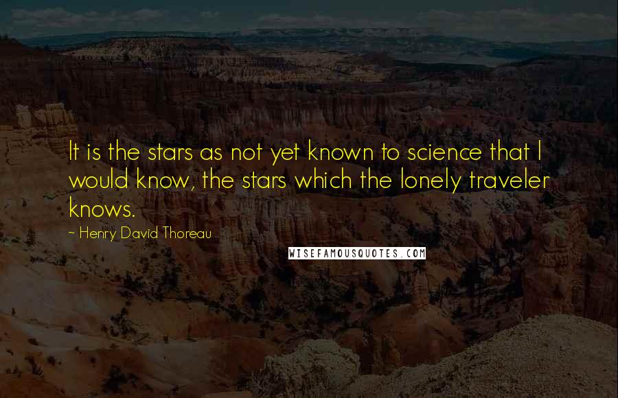 Henry David Thoreau Quotes: It is the stars as not yet known to science that I would know, the stars which the lonely traveler knows.