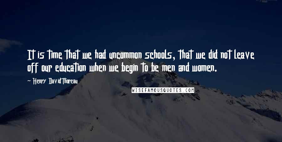 Henry David Thoreau Quotes: It is time that we had uncommon schools, that we did not leave off our education when we begin to be men and women.