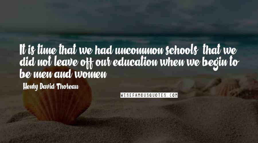 Henry David Thoreau Quotes: It is time that we had uncommon schools, that we did not leave off our education when we begin to be men and women.