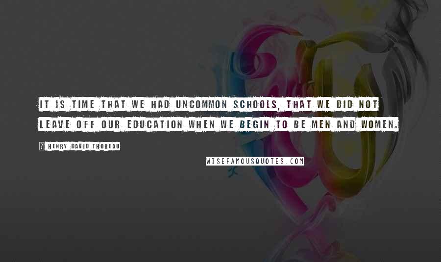 Henry David Thoreau Quotes: It is time that we had uncommon schools, that we did not leave off our education when we begin to be men and women.