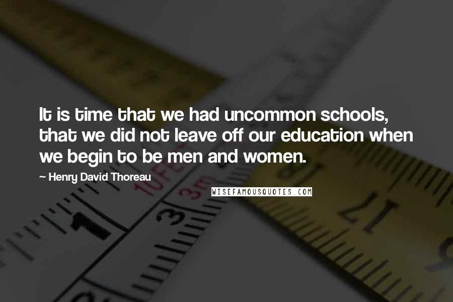 Henry David Thoreau Quotes: It is time that we had uncommon schools, that we did not leave off our education when we begin to be men and women.