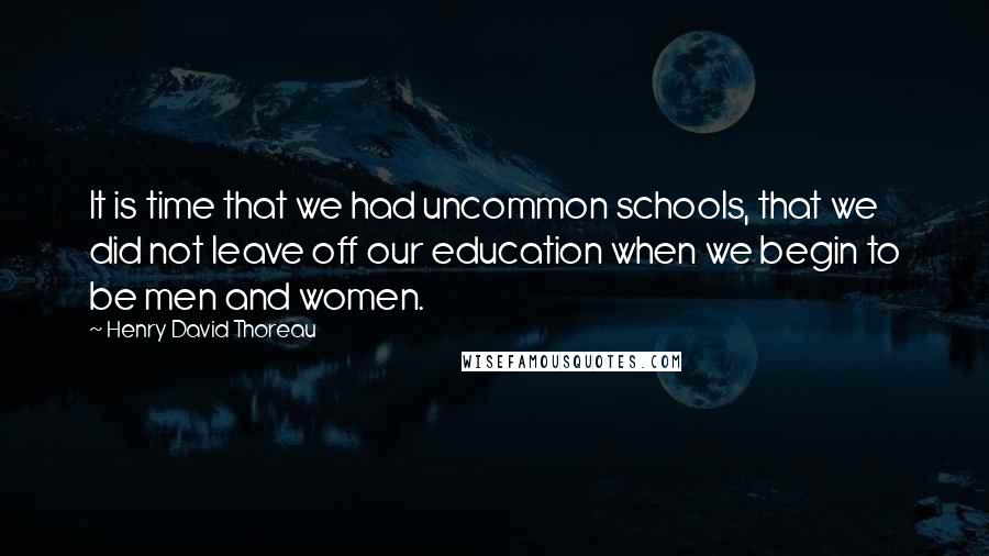 Henry David Thoreau Quotes: It is time that we had uncommon schools, that we did not leave off our education when we begin to be men and women.