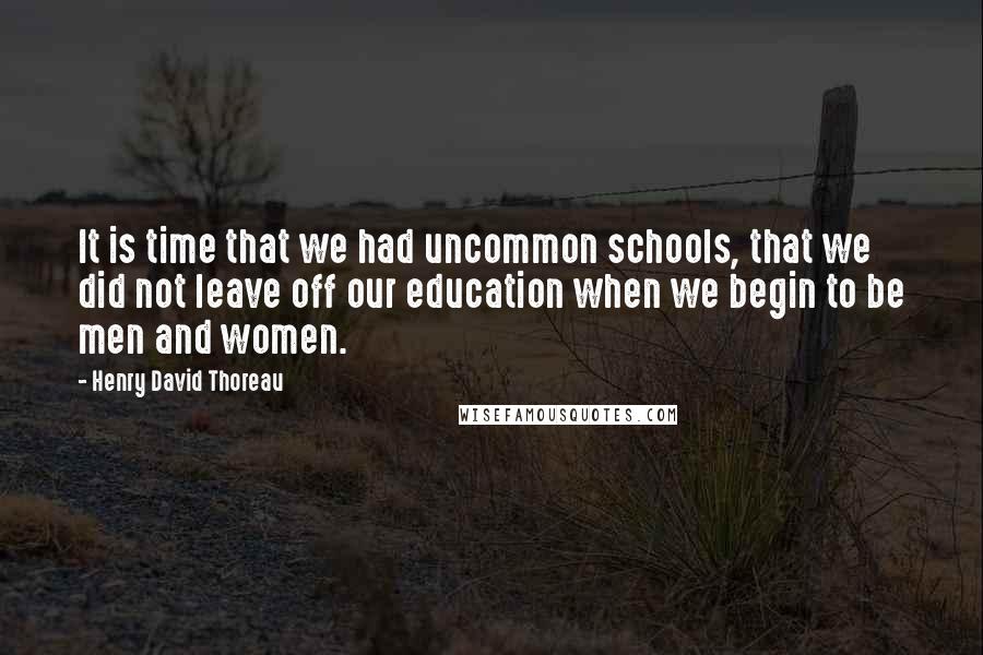 Henry David Thoreau Quotes: It is time that we had uncommon schools, that we did not leave off our education when we begin to be men and women.