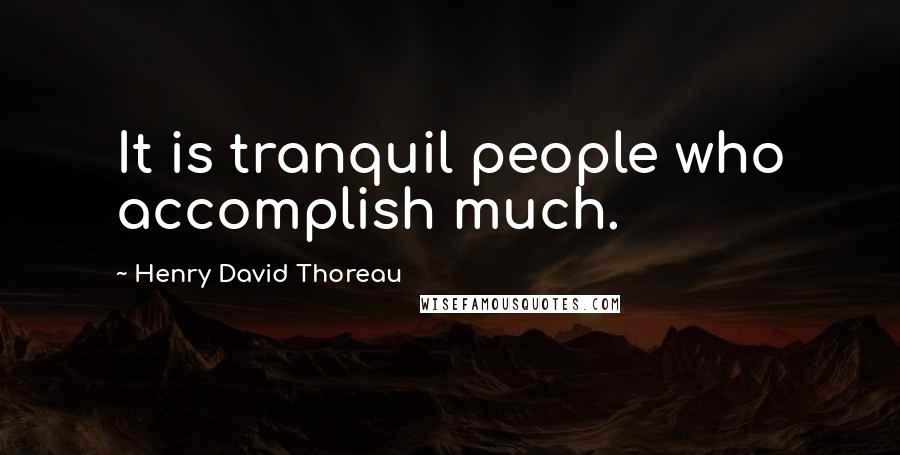 Henry David Thoreau Quotes: It is tranquil people who accomplish much.