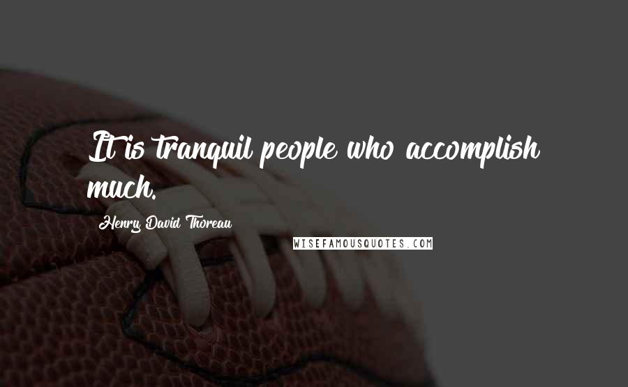 Henry David Thoreau Quotes: It is tranquil people who accomplish much.