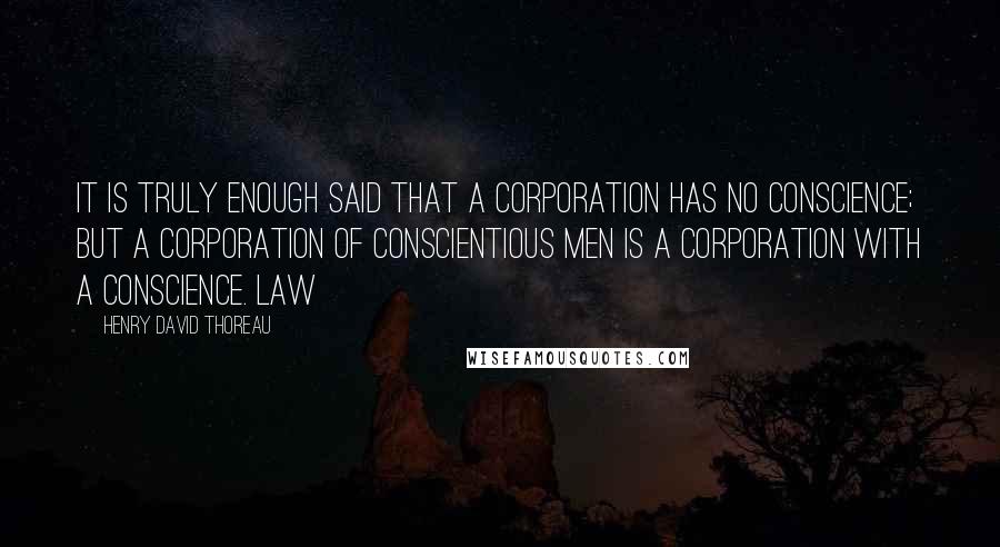 Henry David Thoreau Quotes: It is truly enough said that a corporation has no conscience; but a corporation of conscientious men is a corporation with a conscience. Law