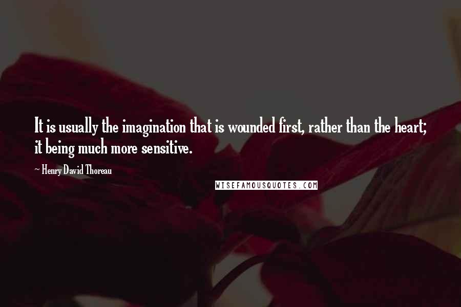 Henry David Thoreau Quotes: It is usually the imagination that is wounded first, rather than the heart; it being much more sensitive.