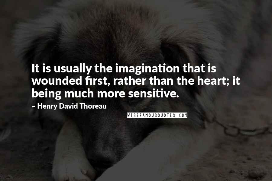 Henry David Thoreau Quotes: It is usually the imagination that is wounded first, rather than the heart; it being much more sensitive.