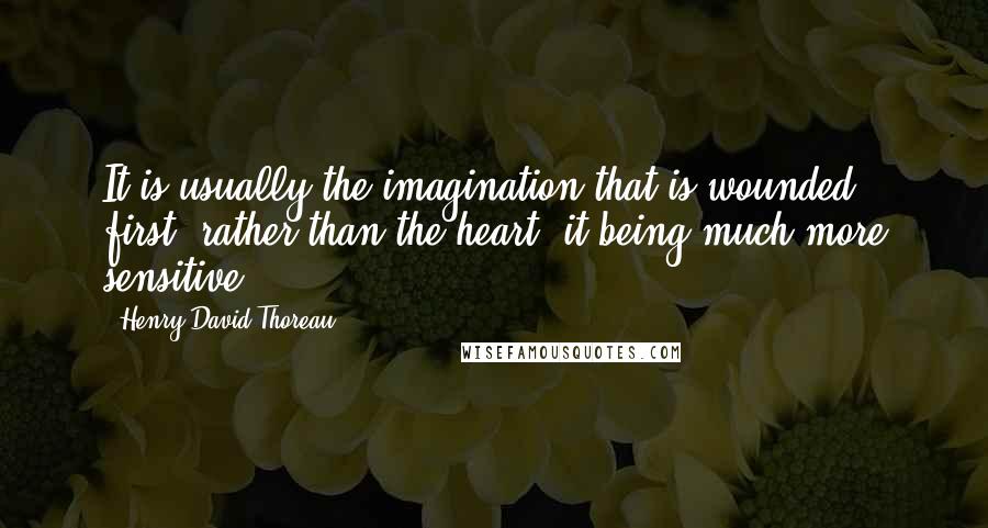 Henry David Thoreau Quotes: It is usually the imagination that is wounded first, rather than the heart; it being much more sensitive.