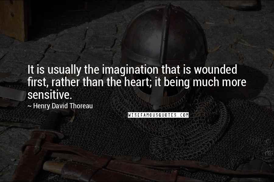 Henry David Thoreau Quotes: It is usually the imagination that is wounded first, rather than the heart; it being much more sensitive.