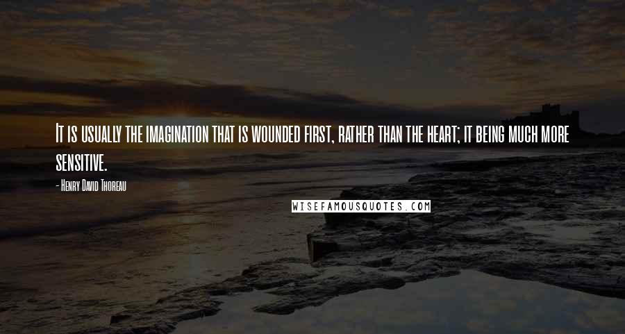 Henry David Thoreau Quotes: It is usually the imagination that is wounded first, rather than the heart; it being much more sensitive.