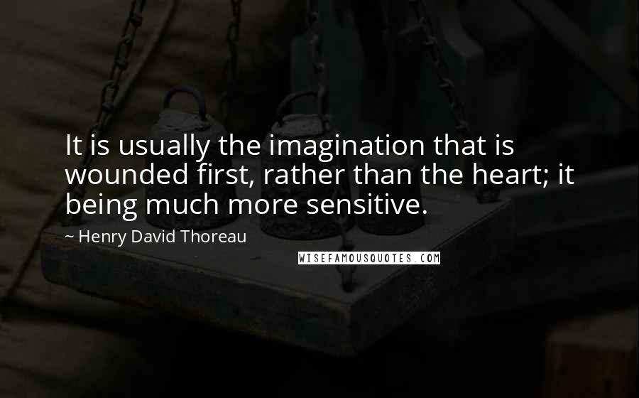 Henry David Thoreau Quotes: It is usually the imagination that is wounded first, rather than the heart; it being much more sensitive.