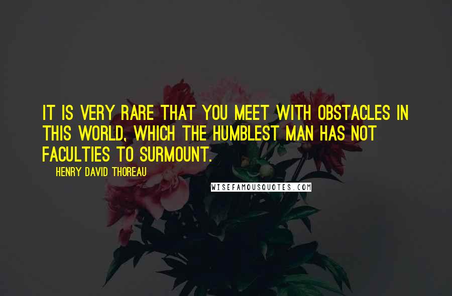 Henry David Thoreau Quotes: It is very rare that you meet with obstacles in this world, which the humblest man has not faculties to surmount.