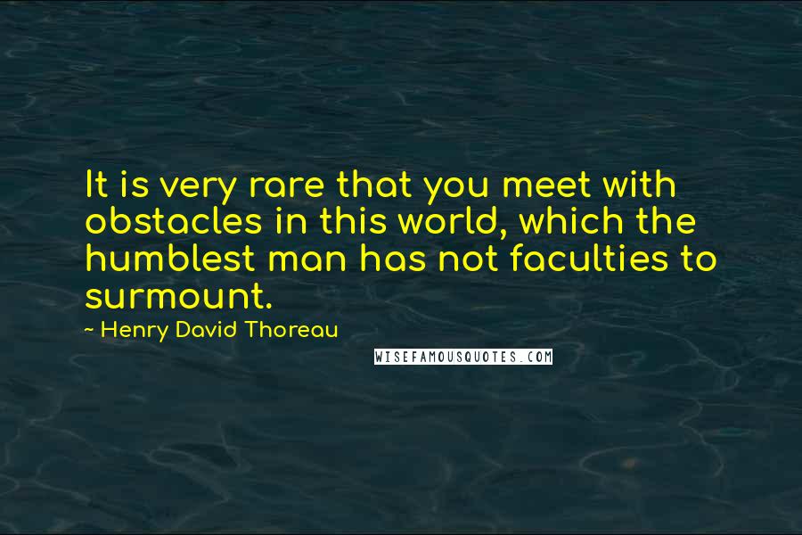 Henry David Thoreau Quotes: It is very rare that you meet with obstacles in this world, which the humblest man has not faculties to surmount.