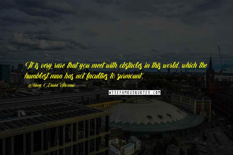 Henry David Thoreau Quotes: It is very rare that you meet with obstacles in this world, which the humblest man has not faculties to surmount.