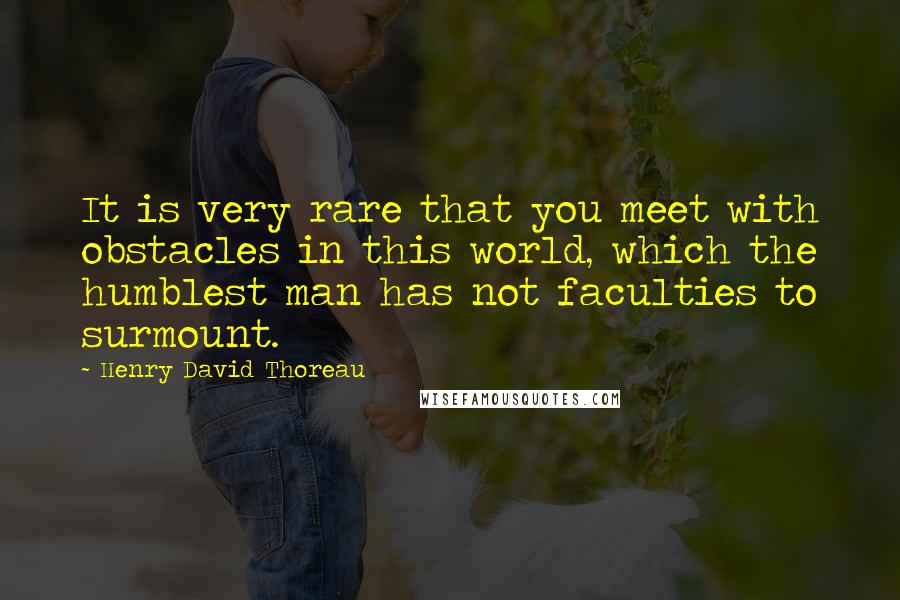 Henry David Thoreau Quotes: It is very rare that you meet with obstacles in this world, which the humblest man has not faculties to surmount.