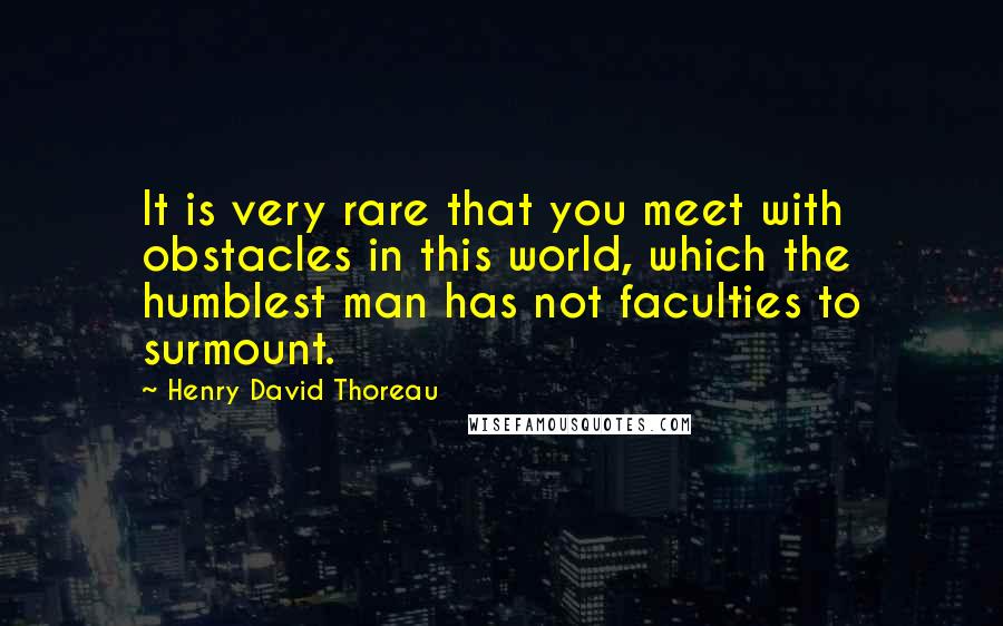 Henry David Thoreau Quotes: It is very rare that you meet with obstacles in this world, which the humblest man has not faculties to surmount.