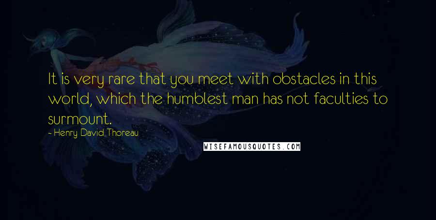 Henry David Thoreau Quotes: It is very rare that you meet with obstacles in this world, which the humblest man has not faculties to surmount.