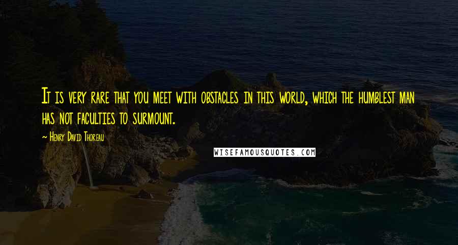 Henry David Thoreau Quotes: It is very rare that you meet with obstacles in this world, which the humblest man has not faculties to surmount.