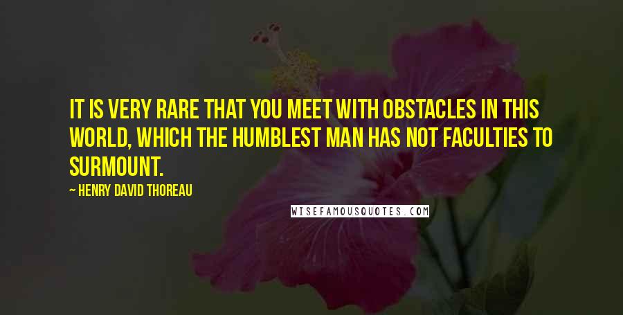 Henry David Thoreau Quotes: It is very rare that you meet with obstacles in this world, which the humblest man has not faculties to surmount.