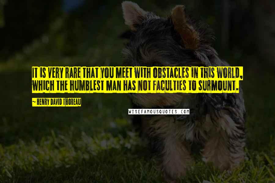 Henry David Thoreau Quotes: It is very rare that you meet with obstacles in this world, which the humblest man has not faculties to surmount.