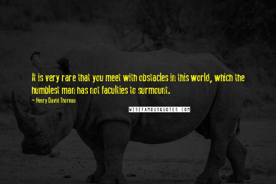 Henry David Thoreau Quotes: It is very rare that you meet with obstacles in this world, which the humblest man has not faculties to surmount.