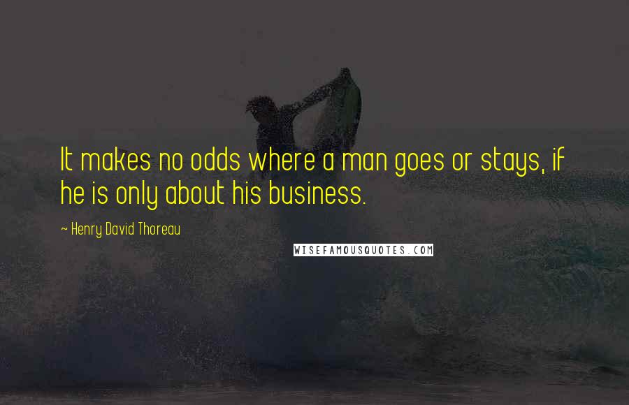 Henry David Thoreau Quotes: It makes no odds where a man goes or stays, if he is only about his business.