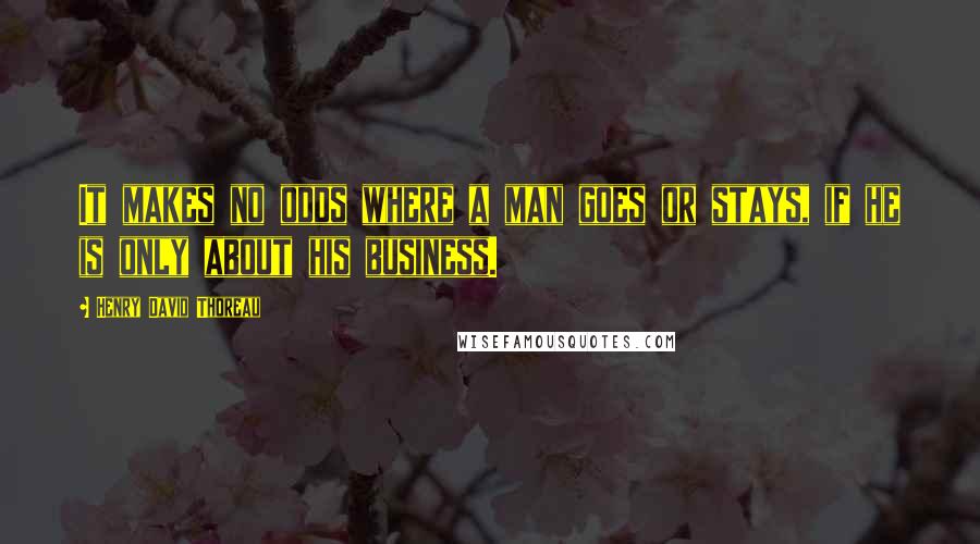 Henry David Thoreau Quotes: It makes no odds where a man goes or stays, if he is only about his business.